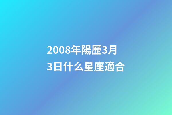 2008年陽歷3月3日什么星座適合-第1張-星座運勢-玄機派