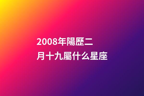 2008年陽歷二月十九屬什么星座-第1張-星座運勢-玄機派