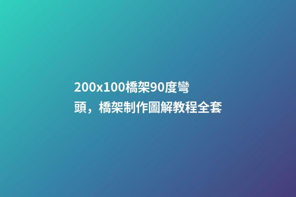 200x100橋架90度彎頭，橋架制作圖解教程全套-第1張-觀點-玄機派