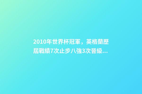 2010年世界杯冠軍，英格蘭歷屆戰績7次止步八強3次晉級四強-第1張-觀點-玄機派