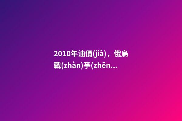 2010年油價(jià)，俄烏戰(zhàn)爭(zhēng)背景下-第1張-觀點(diǎn)-玄機(jī)派