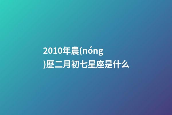 2010年農(nóng)歷二月初七星座是什么-第1張-星座運(yùn)勢-玄機(jī)派