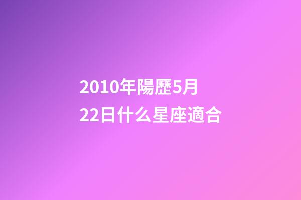 2010年陽歷5月22日什么星座適合-第1張-星座運勢-玄機派