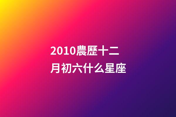 2010農歷十二月初六什么星座-第1張-星座運勢-玄機派