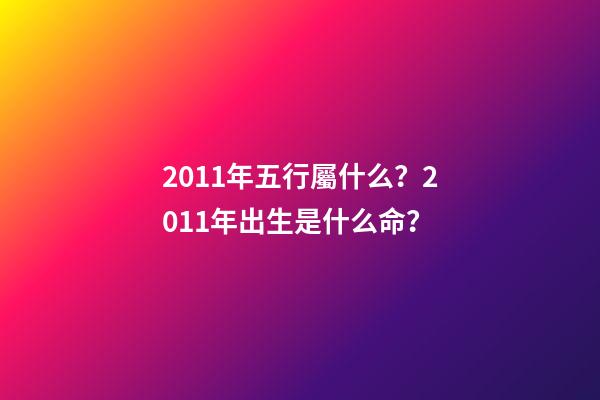 2011年五行屬什么？2011年出生是什么命？