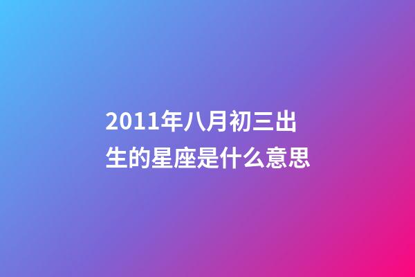2011年八月初三出生的星座是什么意思-第1張-星座運勢-玄機派