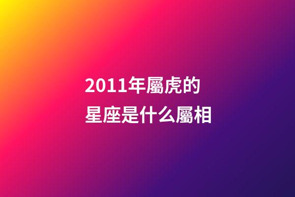 2011年屬虎的星座是什么屬相-第1張-星座運勢-玄機派