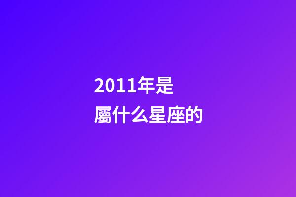 2011年是屬什么星座的-第1張-星座運勢-玄機派