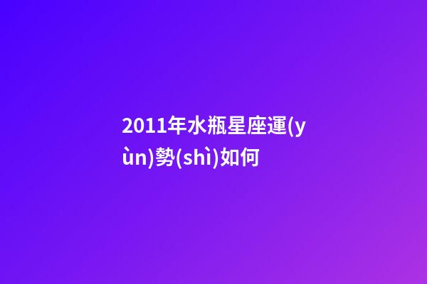 2011年水瓶星座運(yùn)勢(shì)如何-第1張-星座運(yùn)勢(shì)-玄機(jī)派
