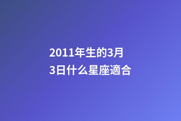 2011年生的3月3日什么星座適合-第1張-星座運勢-玄機派