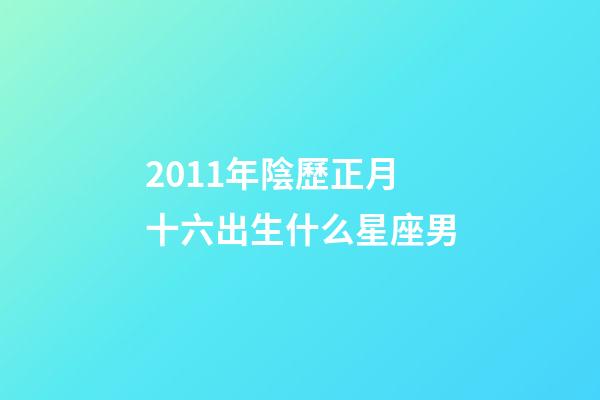 2011年陰歷正月十六出生什么星座男-第1張-星座運勢-玄機派