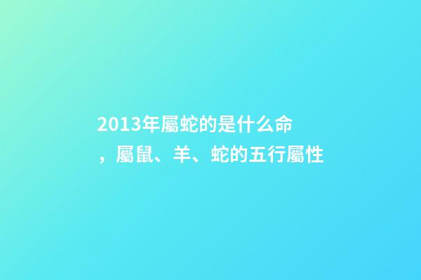 2013年屬蛇的是什么命，屬鼠、羊、蛇的五行屬性-第1張-觀點-玄機派
