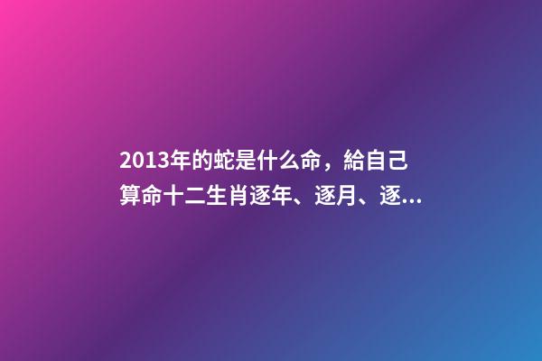 2013年的蛇是什么命，給自己算命十二生肖逐年、逐月、逐日、逐時福祿解之巳蛇篇-第1張-觀點-玄機派