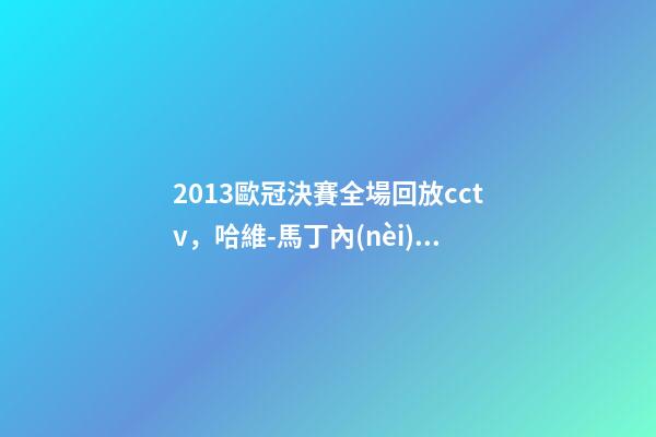 2013歐冠決賽全場回放cctv，哈維-馬丁內(nèi)斯已經(jīng)完全忘記2013年歐冠決賽的場景了-第1張-觀點-玄機派