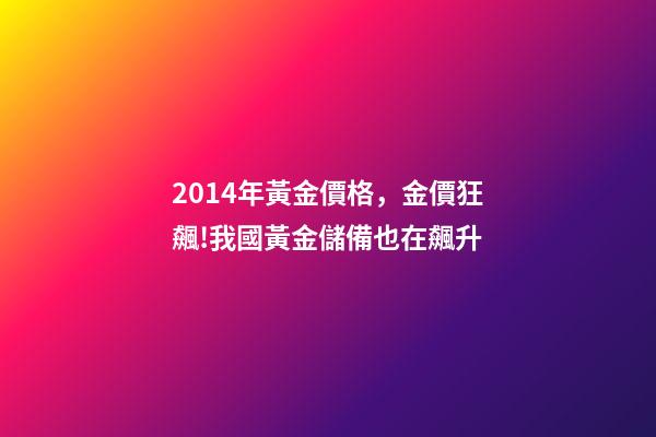 2014年黃金價格，金價狂飆!我國黃金儲備也在飆升(2003-2023)-第1張-觀點-玄機派
