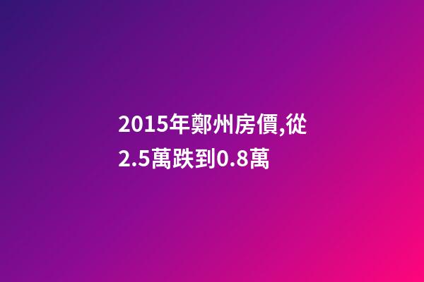 2015年鄭州房價,從2.5萬跌到0.8萬-第1張-觀點-玄機(jī)派