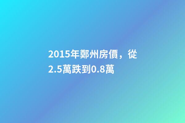 2015年鄭州房價，從2.5萬跌到0.8萬-第1張-觀點-玄機(jī)派