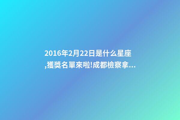 2016年2月22日是什么星座,獲獎名單來啦!成都檢察拿下2個獎項!-第1張-觀點-玄機(jī)派