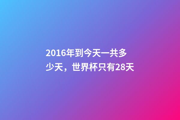 2016年到今天一共多少天，世界杯只有28天-第1張-觀點-玄機派