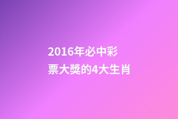 2016年必中彩票大獎的4大生肖-第1張-觀點-玄機派