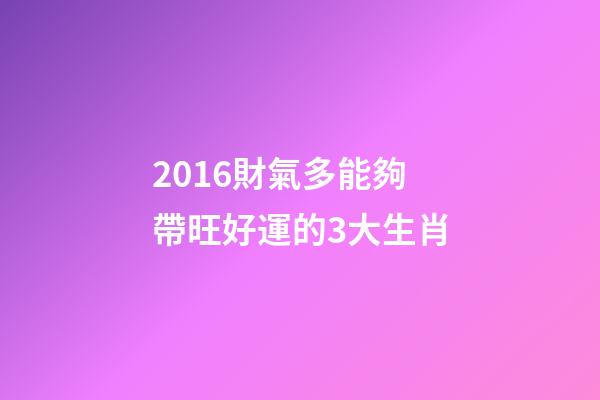 2016財氣多能夠帶旺好運的3大生肖-第1張-觀點-玄機派