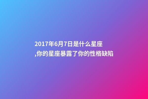 2017年6月7日是什么星座,你的星座暴露了你的性格缺陷-第1張-觀點-玄機派