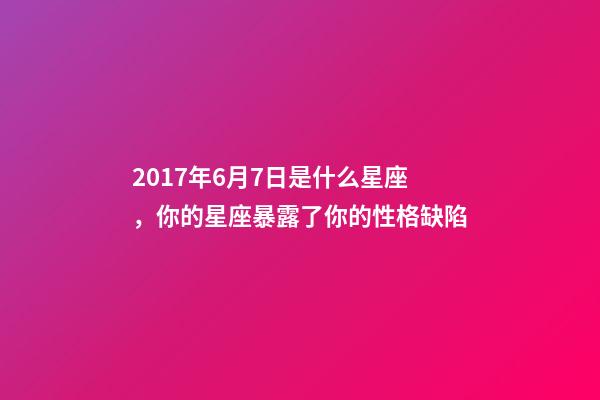 2017年6月7日是什么星座，你的星座暴露了你的性格缺陷-第1張-觀點-玄機派