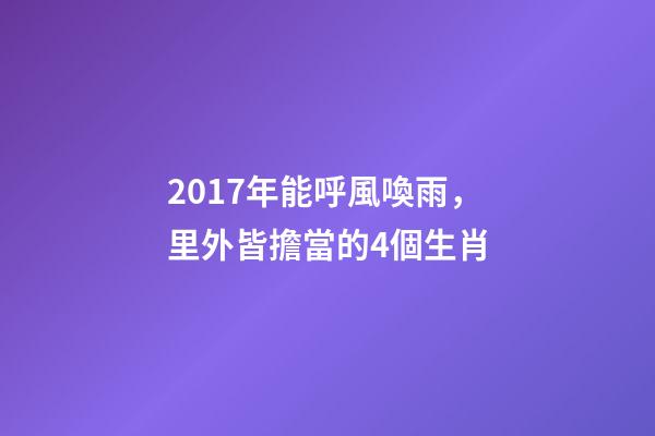 2017年能呼風喚雨，里外皆擔當的4個生肖