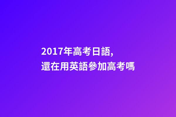 2017年高考日語,還在用英語參加高考嗎-第1張-觀點-玄機派