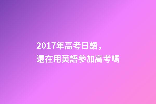 2017年高考日語，還在用英語參加高考嗎
