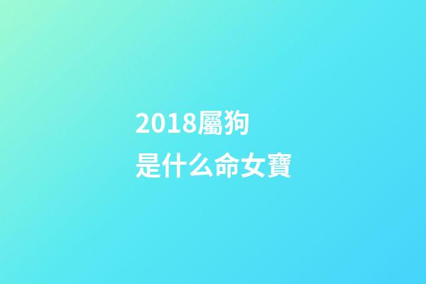 2018屬狗是什么命女寶(恭喜生女孩的祝福語文藝的 狗年得千金必定富貴命)-第1張-觀點-玄機派