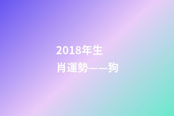 2018年生肖運勢——狗-第1張-觀點-玄機派