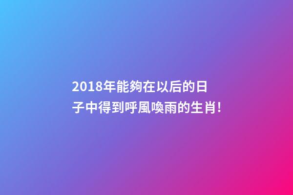 2018年能夠在以后的日子中得到呼風喚雨的生肖!-第1張-觀點-玄機派