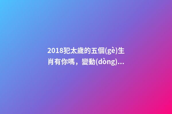 2018犯太歲的五個(gè)生肖有你嗎，變動(dòng)之年又該如何趨吉避兇？-第1張-觀點(diǎn)-玄機(jī)派
