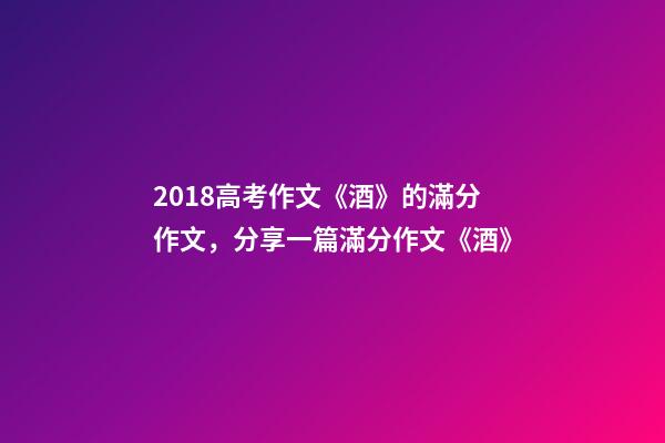 2018高考作文《酒》的滿分作文，分享一篇滿分作文《酒》-第1張-觀點-玄機派
