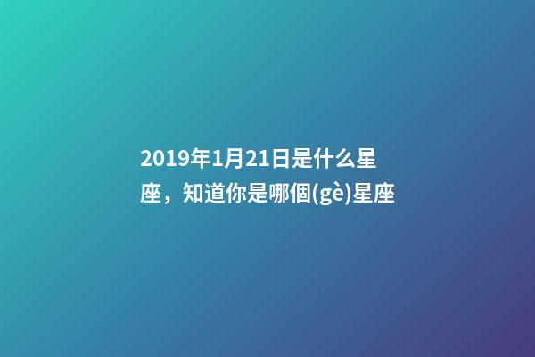 2019年1月21日是什么星座，知道你是哪個(gè)星座-第1張-觀點(diǎn)-玄機(jī)派