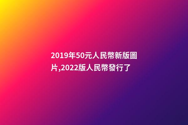 2019年50元人民幣新版圖片,2022版人民幣發行了-第1張-觀點-玄機派