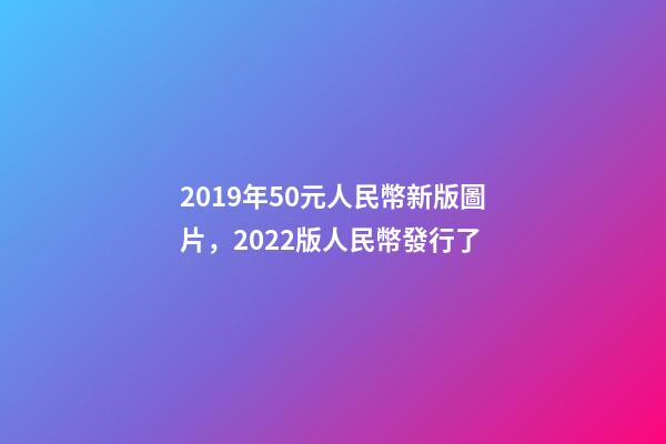 2019年50元人民幣新版圖片，2022版人民幣發行了-第1張-觀點-玄機派