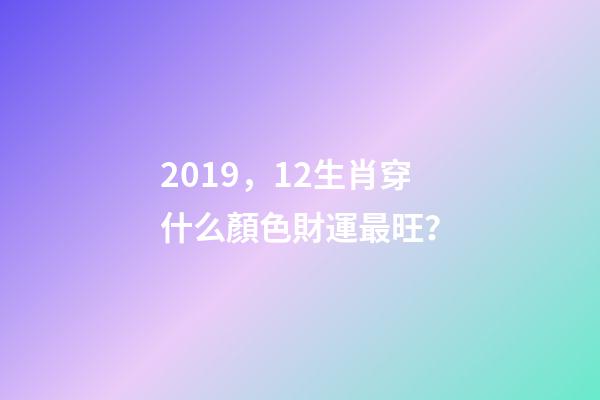 2019，12生肖穿什么顏色財運最旺？-第1張-觀點-玄機派