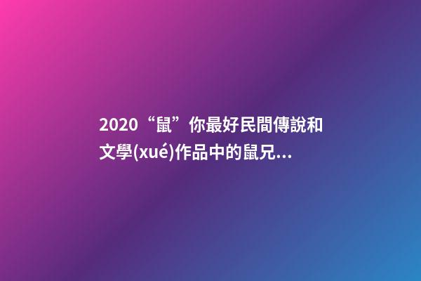 2020“鼠”你最好民間傳說和文學(xué)作品中的鼠兄鼠弟，你了解嗎？-第1張-觀點-玄機派