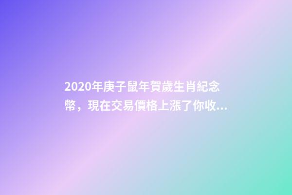 2020年庚子鼠年賀歲生肖紀念幣，現在交易價格上漲了你收藏過嗎？