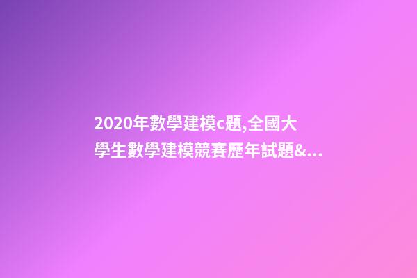 2020年數學建模c題,全國大學生數學建模競賽(CUMCM)歷年試題&經驗總結-第1張-觀點-玄機派