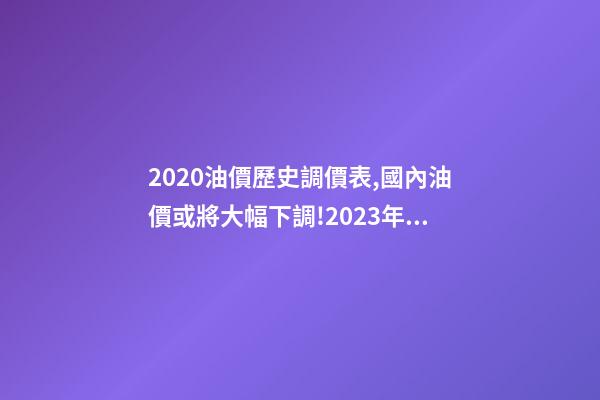 2020油價歷史調價表,國內油價或將大幅下調!2023年1月11日-第1張-觀點-玄機派