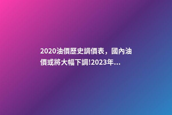 2020油價歷史調價表，國內油價或將大幅下調!2023年1月11日-第1張-觀點-玄機派