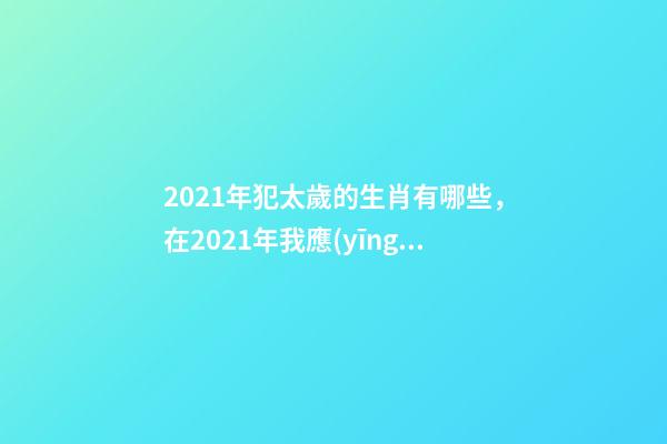 2021年犯太歲的生肖有哪些，在2021年我應(yīng)該注意什么-第1張-觀點-玄機(jī)派