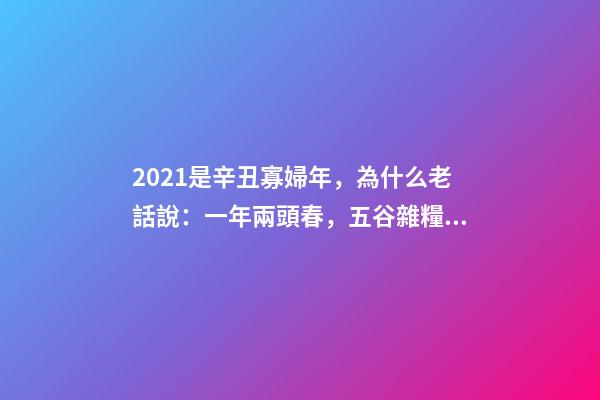 2021是辛丑寡婦年，為什么老話說：一年兩頭春，五谷雜糧分!-第1張-觀點-玄機派