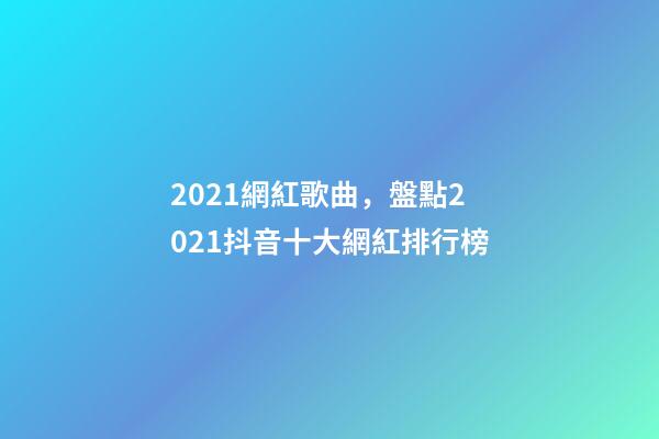 2021網紅歌曲，盤點2021抖音十大網紅排行榜-第1張-觀點-玄機派