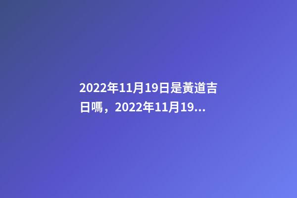2022年11月19日是黃道吉日嗎，2022年11月19日五行穿衣指南-第1張-觀點-玄機派