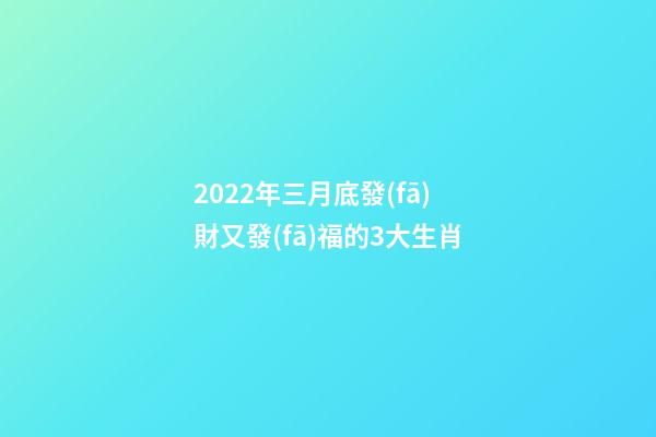 2022年三月底發(fā)財又發(fā)福的3大生肖-第1張-觀點-玄機派