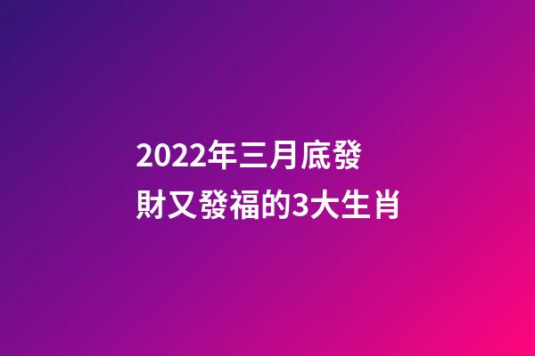 2022年三月底發財又發福的3大生肖-第1張-觀點-玄機派